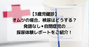 【3歳児健診】オムツの場合検尿はどうする?発語なし・自閉症児の採尿レポご紹介!